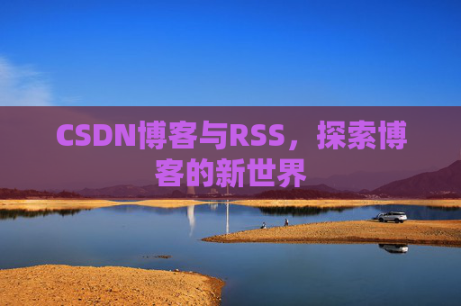 CSDN博客与RSS,探索博客的新世界