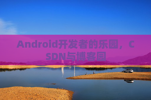 Android开发者的乐园,CSDN与博客园