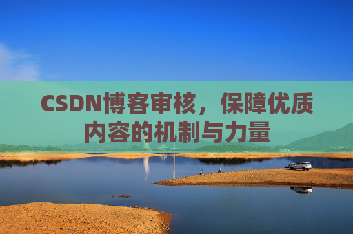CSDN博客审核,保障优质内容的机制与力量 CSDN博客审核,保障优质内容的机制与力量